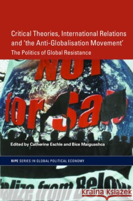 Critical Theories, IR and 'the Anti-Globalisation Movement' : The Politics of Global Resistance Catherine Eschle Bice Maiguashca 9780415343909
