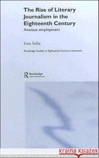 The Rise of Literary Journalism in the Eighteenth Century: Anxious Employment Italia, Iona 9780415343923 Routledge