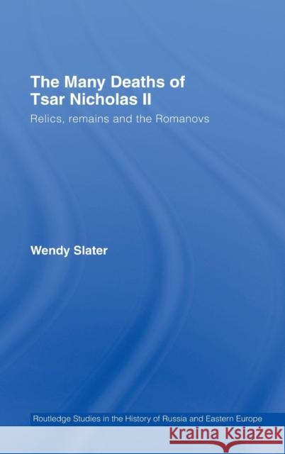 The Many Deaths of Tsar Nicholas II: Relics, Remains and the Romanovs Slater, Wendy 9780415345163 Routledge