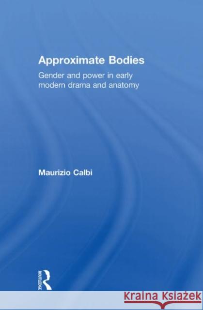 Approximate Bodies: Gender and Power in Early Modern Drama and Anatomy Calbi, Maurizio 9780415345606 Routledge