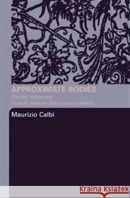 Approximate Bodies: Gender and Power in Early Modern Drama and Anatomy Calbi, Maurizio 9780415345613 Routledge
