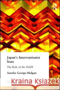 Japan's Interventionist State: The Role of the Maff George-Mulgan, Aurelia 9780415346511