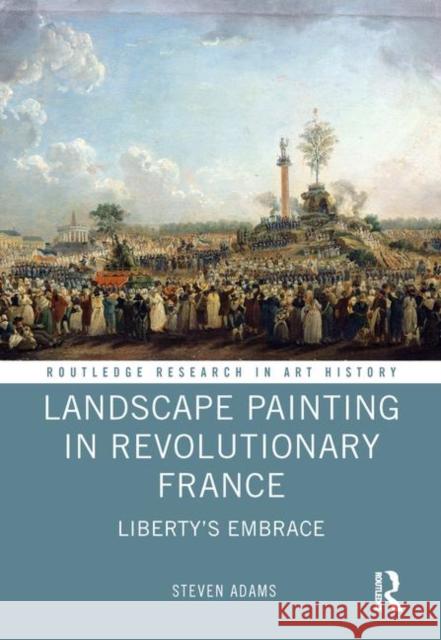 Landscape Painting in Revolutionary France: Liberty's Embrace Steven Adams 9780415346863