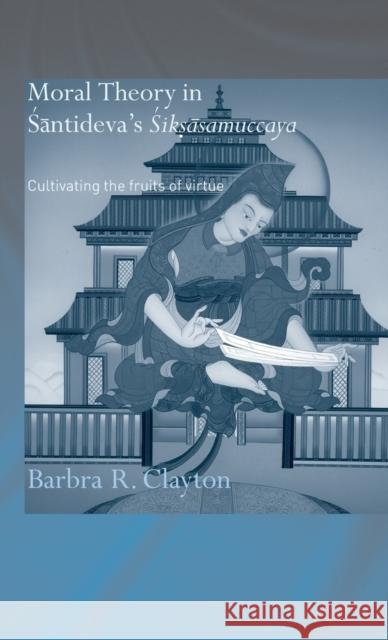 Moral Theory in Santideva's Siksasamuccaya: Cultivating the Fruits of Virtue Clayton, Barbra R. 9780415346962 Routledge