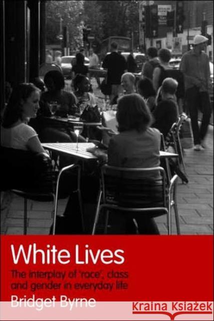 White Lives : The Interplay of 'Race', Class and Gender in Everyday Life Bridget Byrne B. Byrne 9780415347129 Routledge