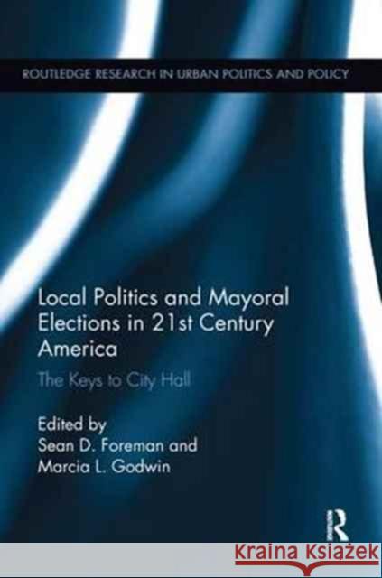 Local Politics and Mayoral Elections in 21st Century America: The Keys to City Hall Sean D. Foreman Marcia L. Godwin 9780415347365 Routledge