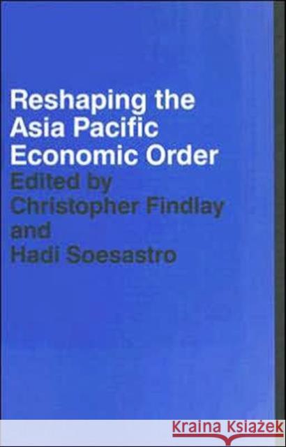 Reshaping the Asia Pacific Economic Order Hadi Soesastro Christopher Findlay 9780415349857 Routledge