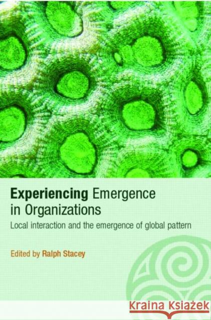 Experiencing Emergence in Organizations: Local Interaction and the Emergence of Global Patterns Stacey, Ralph 9780415351331