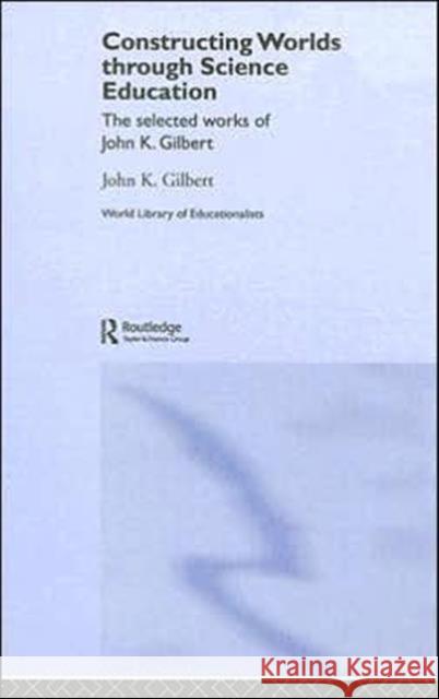 Constructing Worlds through Science Education : The Selected Works of John K. Gilbert John K. Gilbert 9780415352178 Routledge