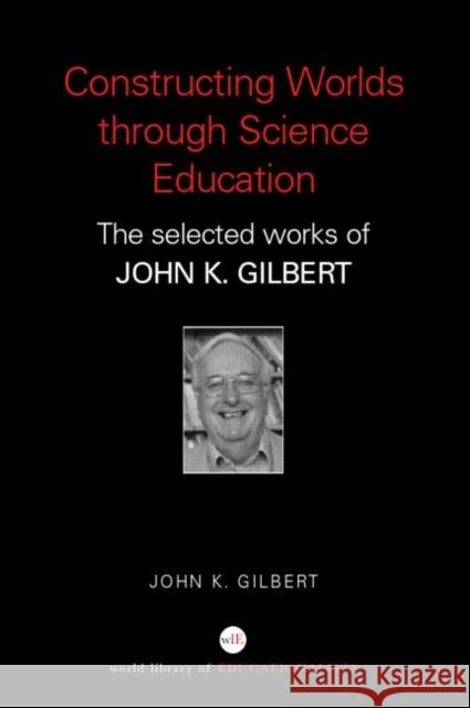 Constructing Worlds Through Science Education: The Selected Works of John K. Gilbert Gilbert, John K. 9780415352185 Routledge
