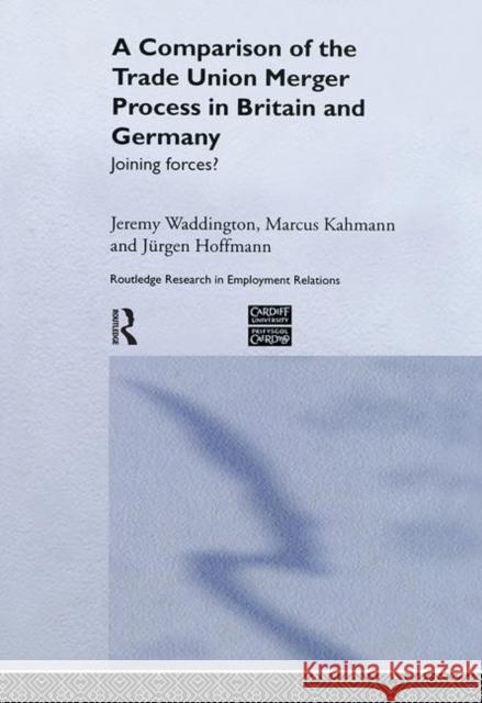 A Comparison of the Trade Union Merger Process in Britain and Germany: Joining Forces? Hoffman, Jürgen 9780415353786 Routledge