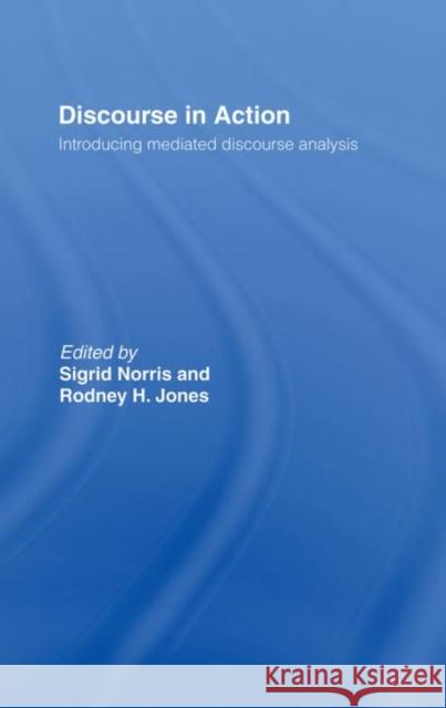 Discourse in Action : Introducing Mediated Discourse Analysis Sigrid Norris Rodney H. Jones 9780415354295