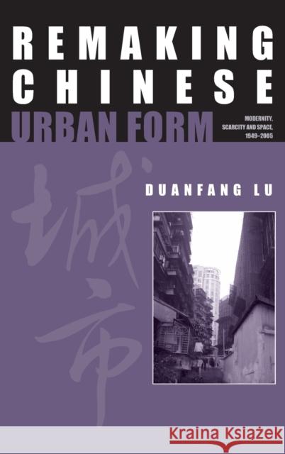 Remaking Chinese Urban Form: Modernity, Scarcity and Space, 1949-2005 Lu, Duanfang 9780415354509 Routledge