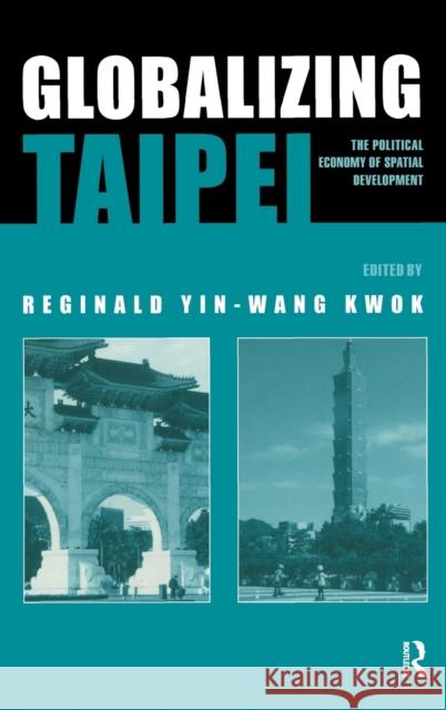 Globalizing Taipei: The Political Economy of Spatial Development Kwok, Reginald 9780415354516 Routledge