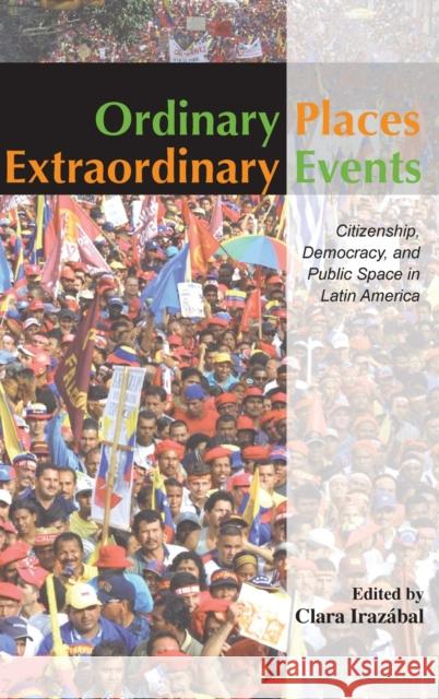 Ordinary Places/Extraordinary Events: Citizenship, Democracy and Public Space in Latin America Irazábal, Clara 9780415354523 Routledge