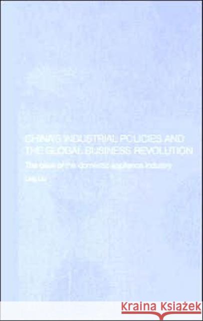 China's Industrial Policies and the Global Business Revolution : The Case of the Domestic Appliance Industry Ling Liu 9780415355605 Routledge