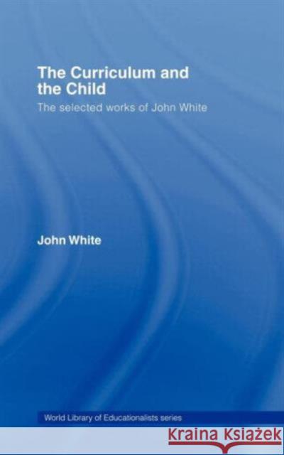 The Curriculum and the Child: The Selected Works of John White White, John 9780415356633 Routledge