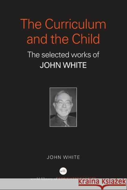 The Curriculum and the Child: The Selected Works of John White White, John 9780415356640 Routledge