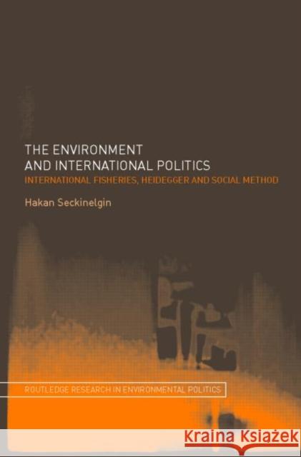 The Environment and International Politics: International Fisheries, Heidegger and Social Method Seckinelgin, Hakan 9780415356763 Routledge