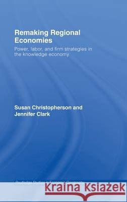 Remaking Regional Economies : Power, Labor, and Firm Strategies in the Knowledge Economy Susan Christopherson Jennifer Clark Susan Christopherson 9780415357432 Taylor & Francis