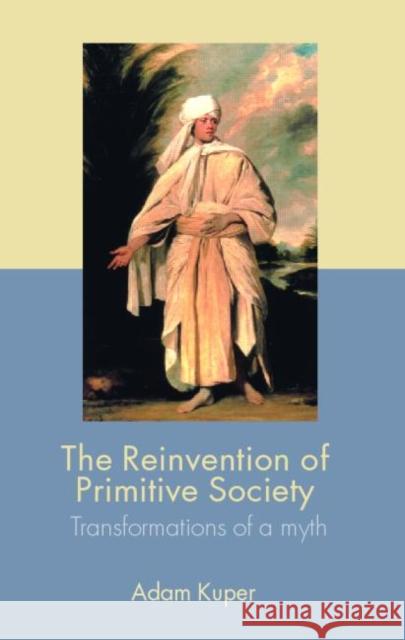 The Reinvention of Primitive Society: Transformations of a Myth Kuper, Adam 9780415357616 Routledge