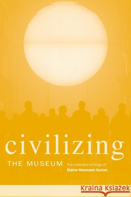 Civilizing the Museum: The Collected Writings of Elaine Heumann Gurian Heumann Gurian, Elaine 9780415357623 Routledge