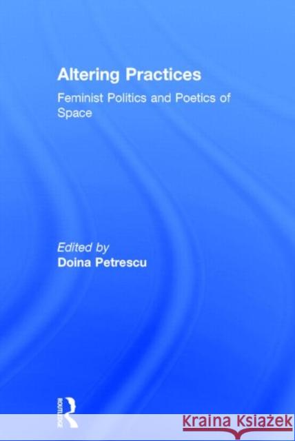 Altering Practices: Feminist Politics and Poetics of Space Petrescu, Doina 9780415357852 Routledge