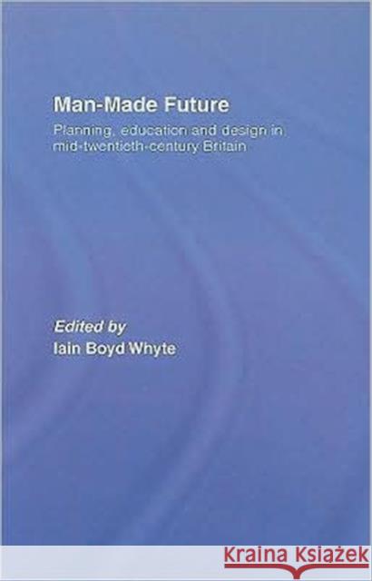 Man-Made Future: Planning, Education and Design in Mid-20th Century Britain Whyte, Iain Boyd 9780415357883 Routledge
