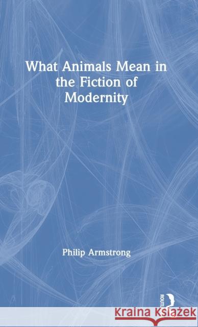 What Animals Mean in the Fiction of Modernity Armstron Philip Philip Armstrong 9780415358385