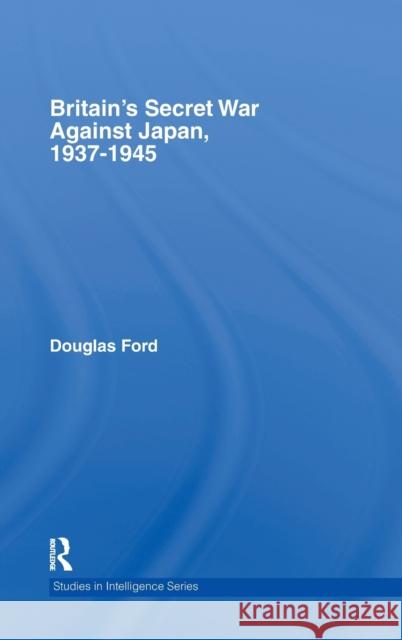 Britain's Secret War against Japan, 1937-1945 Douglas Ford 9780415358460 Routledge