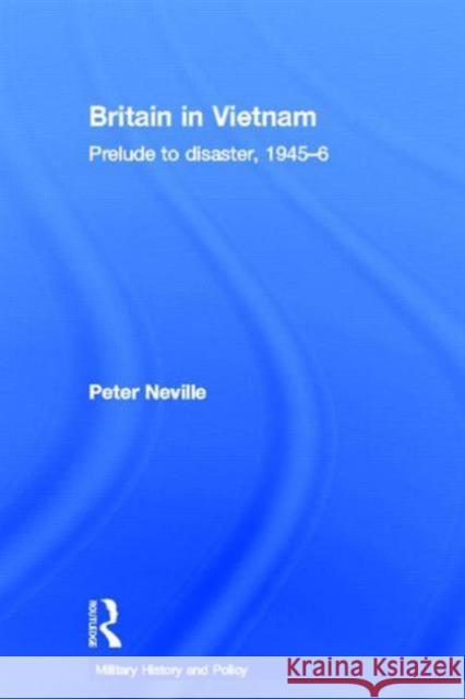Britain in Vietnam: Prelude to Disaster, 1945-6 Neville, Peter 9780415358484 Routledge