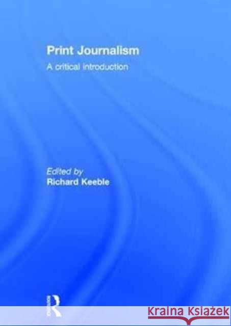 Print Journalism: A Critical Introduction Richard Keeble 9780415358811 Routledge