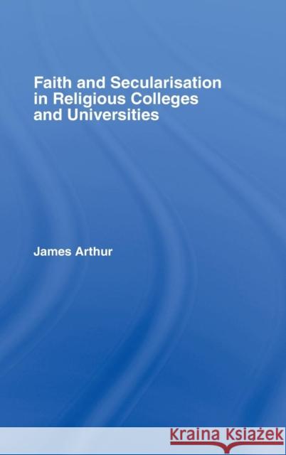 Faith and Secularisation in Religious Colleges and Universities James Arthur 9780415359405 Routledge