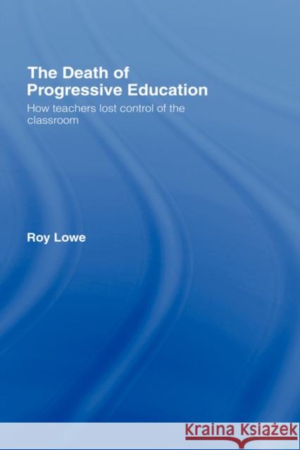 The Death of Progressive Education: How Teachers Lost Control of the Classroom Lowe, Roy 9780415359719 Routledge