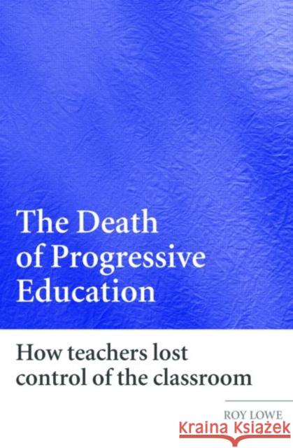 The Death of Progressive Education: How Teachers Lost Control of the Classroom Lowe, Roy 9780415359726 Routledge