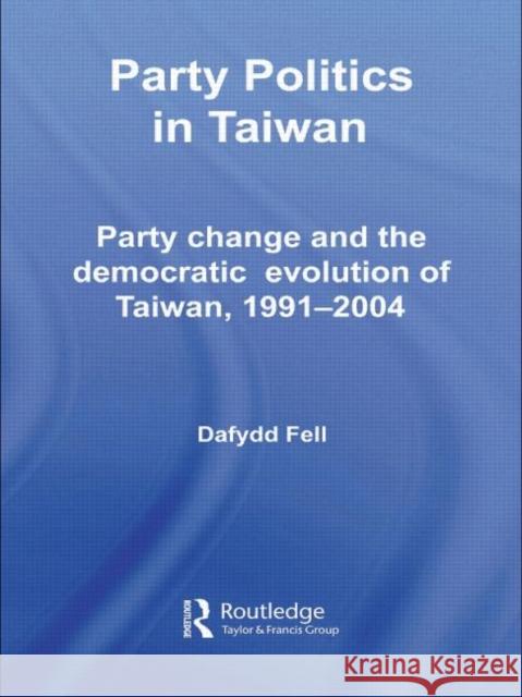 Party Politics in Taiwan : Party Change and the Democratic Evolution of Taiwan, 1991-2004 Dafydd Fell 9780415359733