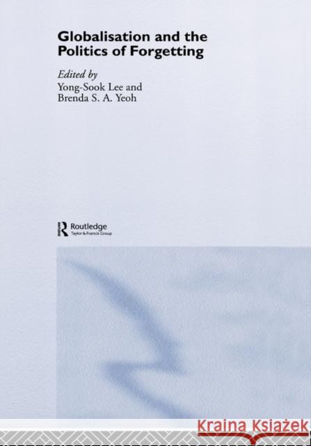 Globalisation and the Politics of Forgetting Yong-Sook Lee Brenda Yeoh 9780415360210 Routledge