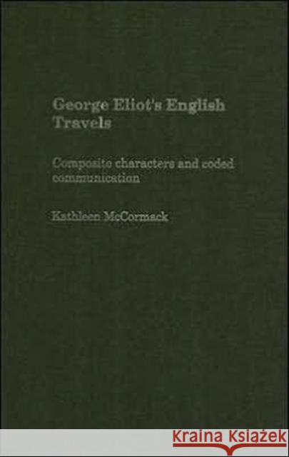 George Eliot's English Travels: Composite Characters and Coded Communications McCormack, Kathleen 9780415360227