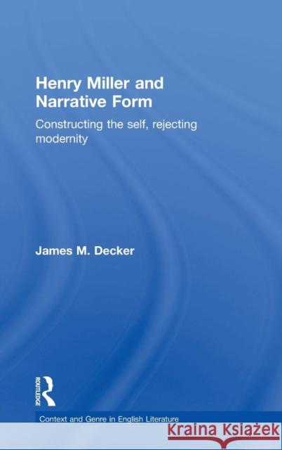 Henry Miller and Narrative Form: Constructing the Self, Rejecting Modernity Decker, James 9780415360265