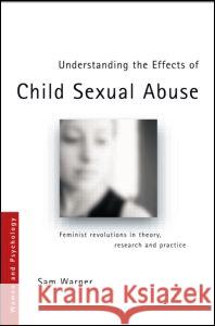 Understanding the Effects of Child Sexual Abuse: Feminist Revolutions in Theory, Research and Practice Warner, Sam 9780415360272