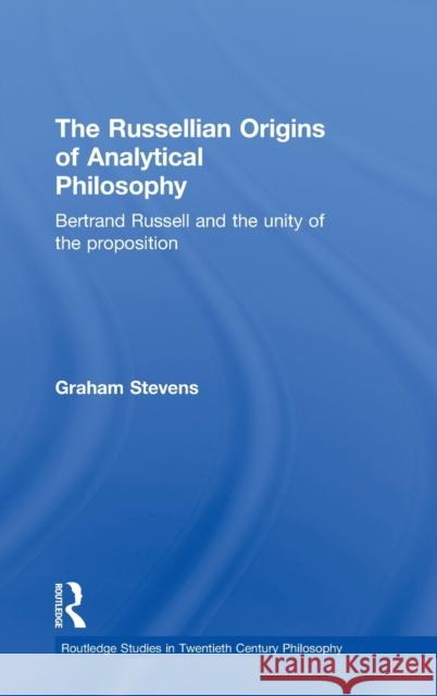 The Russellian Origins of Analytical Philosophy: Bertrand Russell and the Unity of the Proposition Stevens, Graham 9780415360449 Routledge