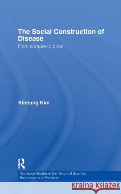 The Social Construction of Disease: From Scrapie to Prion Kim, Kiheung 9780415360517 Routledge