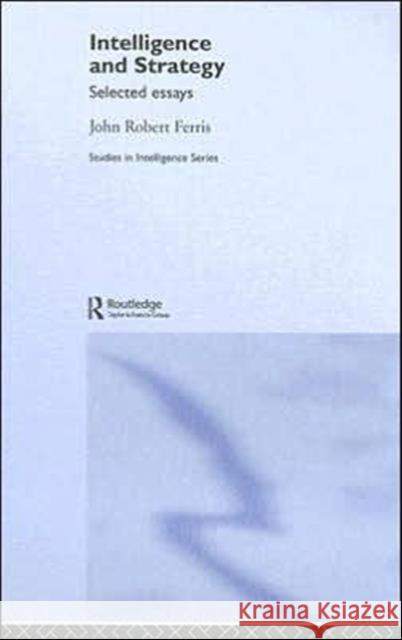 Intelligence and Strategy: Selected Essays John Robert Ferris 9780415361941 Routledge