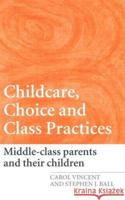 Childcare, Choice and Class Practices: Middle Class Parents and Their Children Vincent, Carol 9780415362160