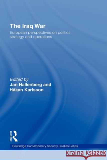 The Iraq War: European Perspectives on Politics, Strategy and Operations Hallenberg, Jan 9780415362931