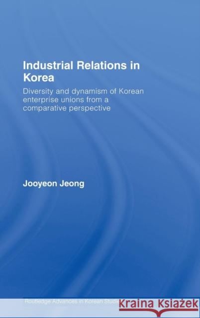 Industrial Relations in Korea: Diversity and Dynamism of Korean Enterprise Unions from a Comparative Perspective Jeong, Jooyeon 9780415363679