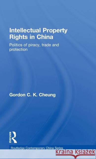 Intellectual Property Rights in China: Politics of Piracy, Trade and Protection Cheung, Gordon C. K. 9780415364966