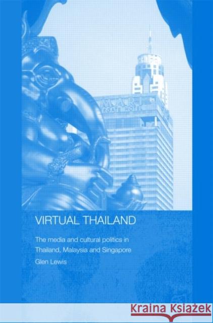 Virtual Thailand: The Media and Cultural Politics in Thailand, Malaysia and Singapore Lewis, Glen 9780415364997