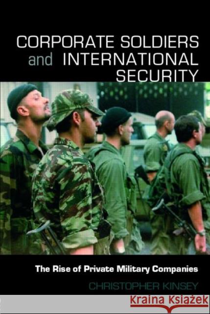 Corporate Soldiers and International Security: The Rise of Private Military Companies Kinsey, Christopher 9780415365833 Routledge