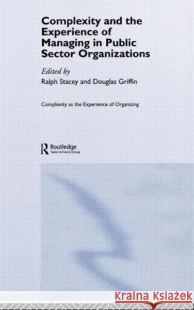 Complexity and the Experience of Managing in Public Sector Organizations Ralph Stacey Douglas Griffin 9780415367318
